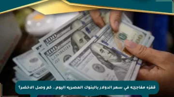 قفزة مفاجئة في سعر الدولار بالبنوك المصرية اليوم.. كم وصل الأخضر؟